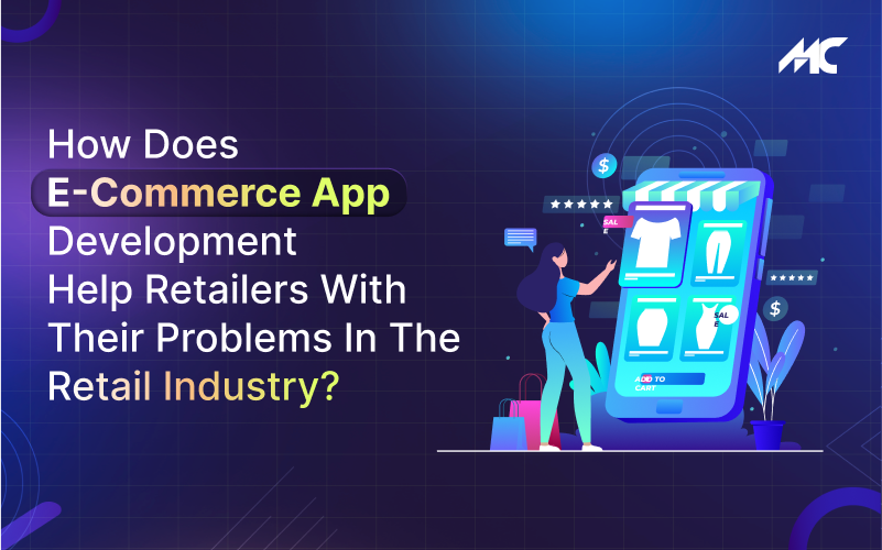 How Does E-Commerce App Development Help Retailers With Their Problems in the Retail Industry?